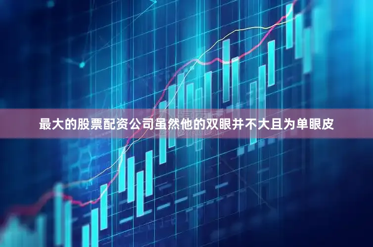最大的股票配资公司虽然他的双眼并不大且为单眼皮