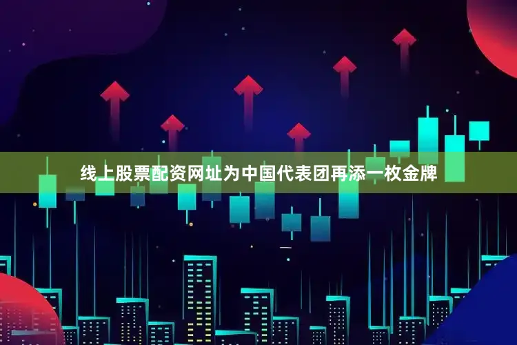 线上股票配资网址为中国代表团再添一枚金牌