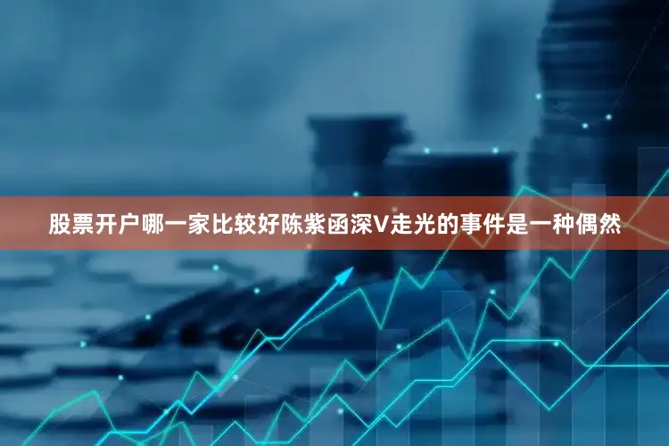 股票开户哪一家比较好陈紫函深V走光的事件是一种偶然