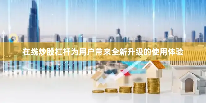 在线炒股杠杆为用户带来全新升级的使用体验