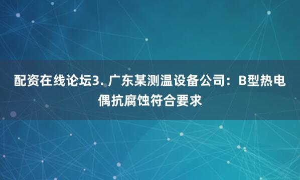 配资在线论坛3. 广东某测温设备公司：B型热电偶抗腐蚀符合要求