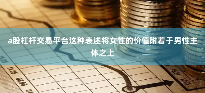 a股杠杆交易平台这种表述将女性的价值附着于男性主体之上