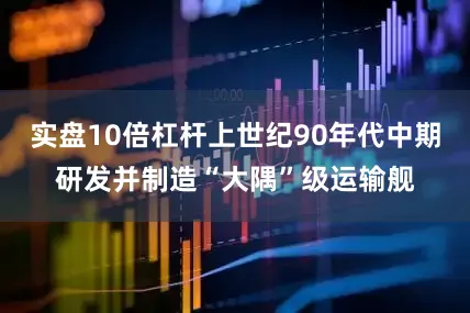 实盘10倍杠杆上世纪90年代中期研发并制造“大隅”级运输舰